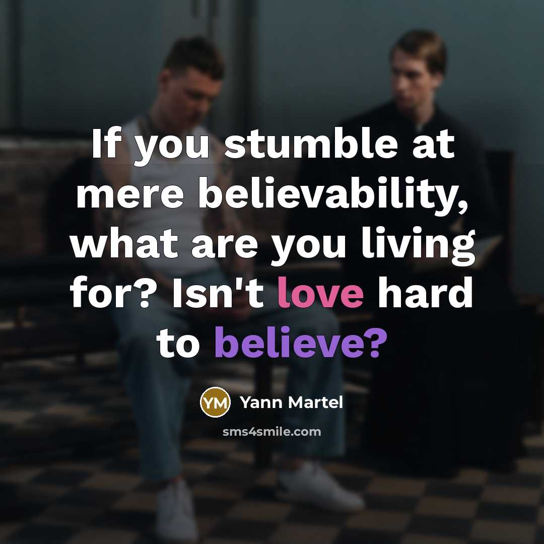 “If you stumble at mere believability, what are you living for? Isn't love hard to believe?” quote by Yann Martel