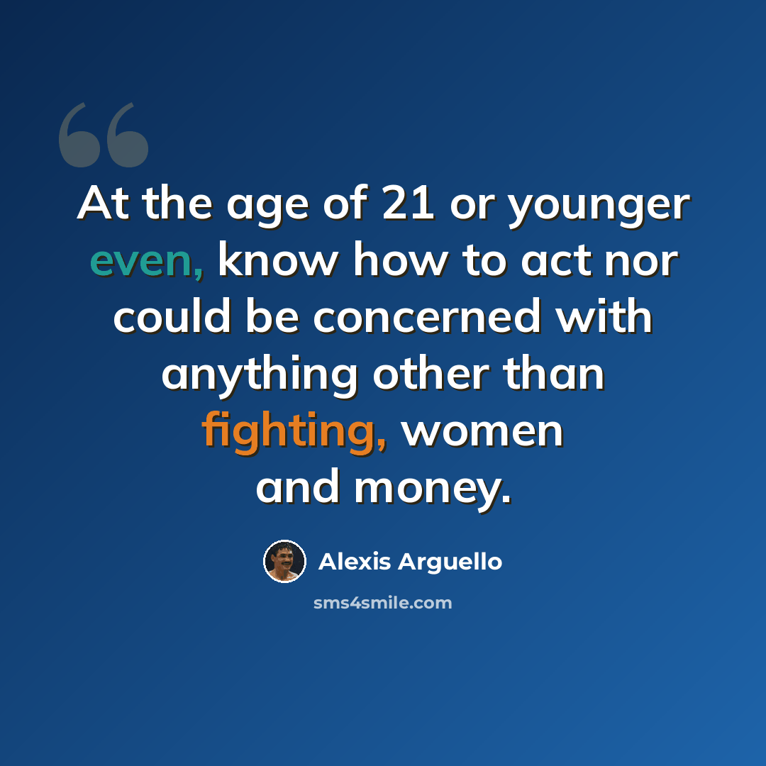 “At the age of 21 or younger even, know how to act nor could be concerned with anything other than fighting, women and money.” quote by Alexis Arguello