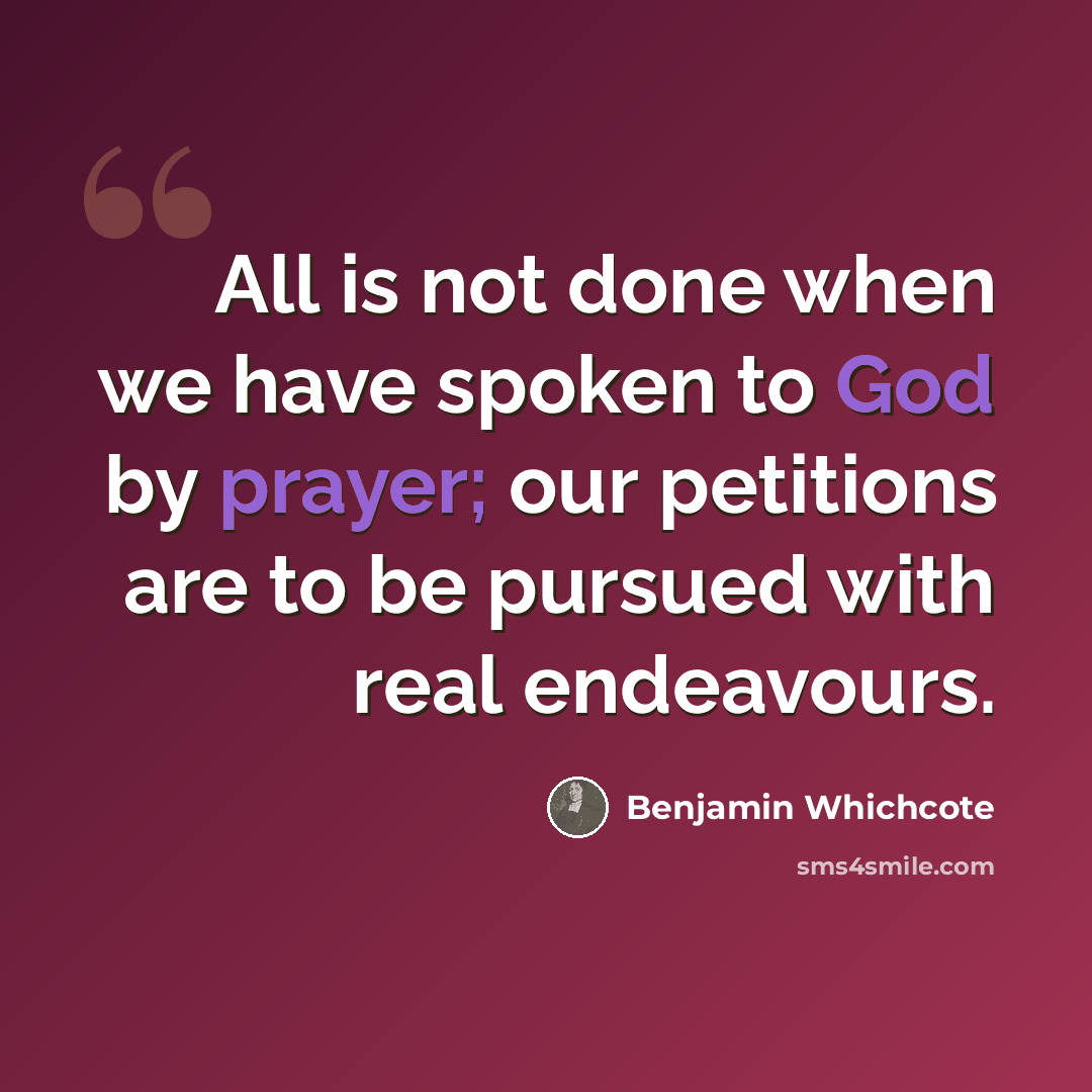 “All is not done when we have spoken to God by prayer; our petitions are to be pursued with real endeavours.” quote by Benjamin Whichcote