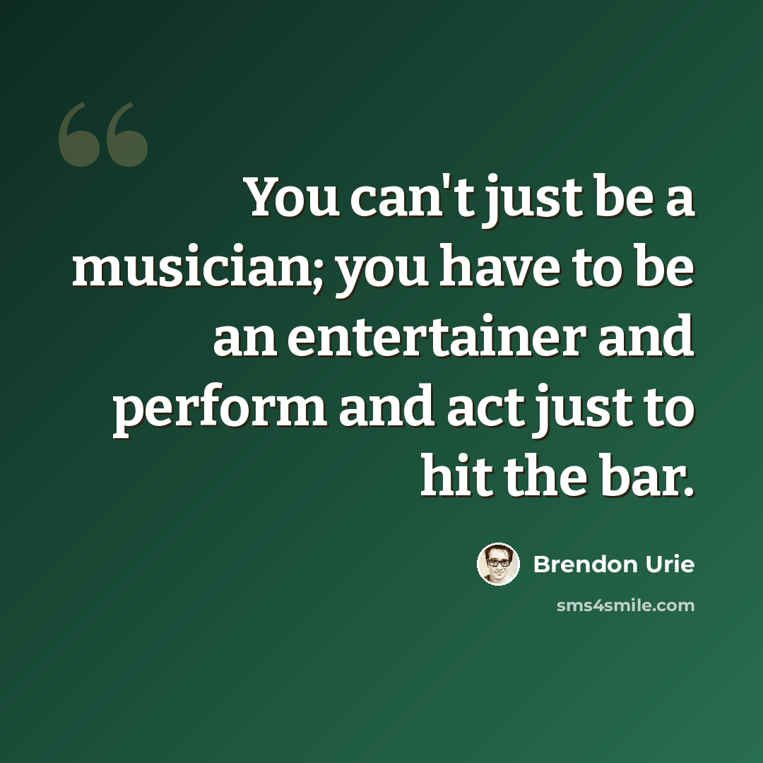 “You can't just be a musician; you have to be an entertainer and perform and act just to hit the bar.” quote by Brendon Urie