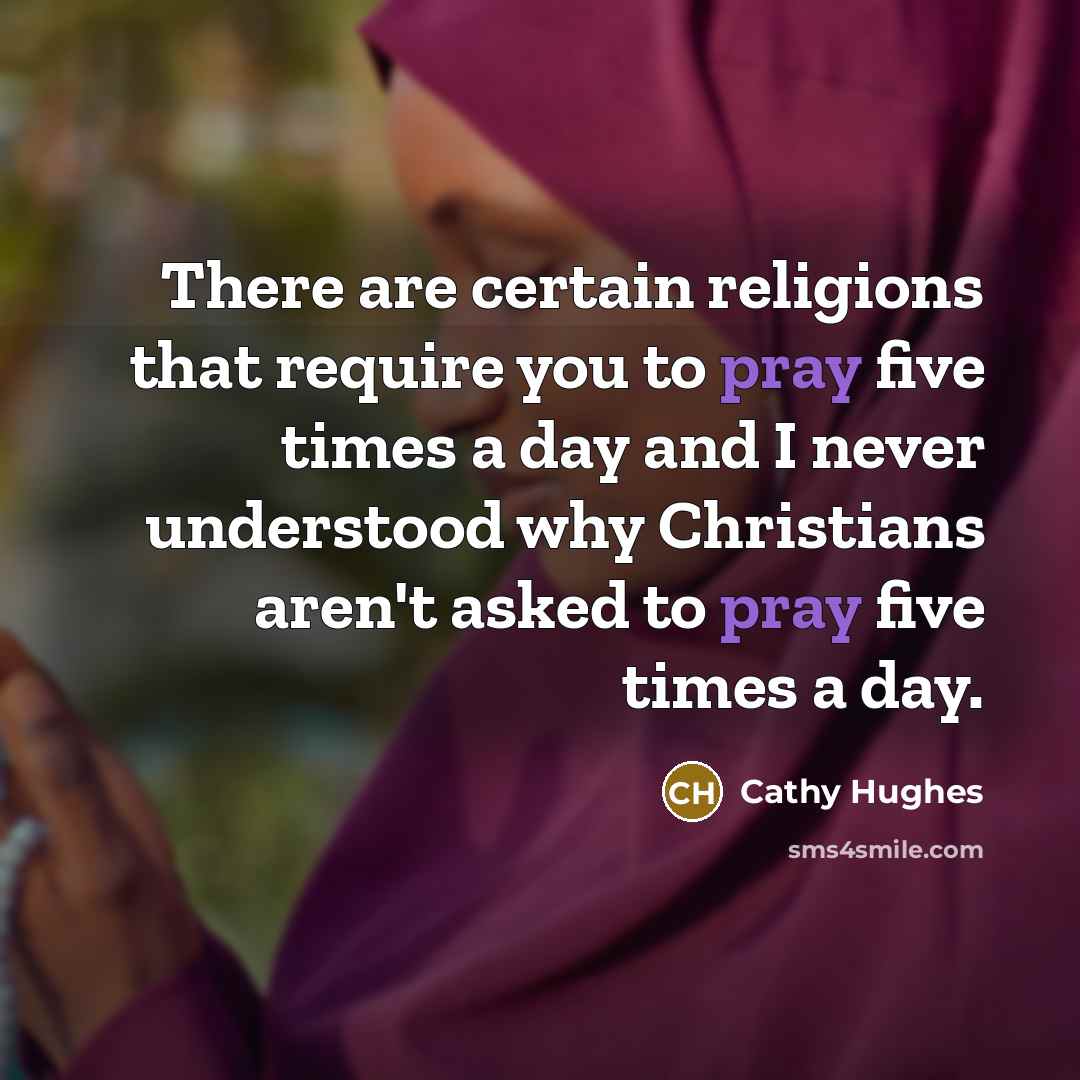 “There are certain religions that require you to pray five times a day and I never understood why Christians aren't asked to pray five times a day.” quote by Cathy Hughes