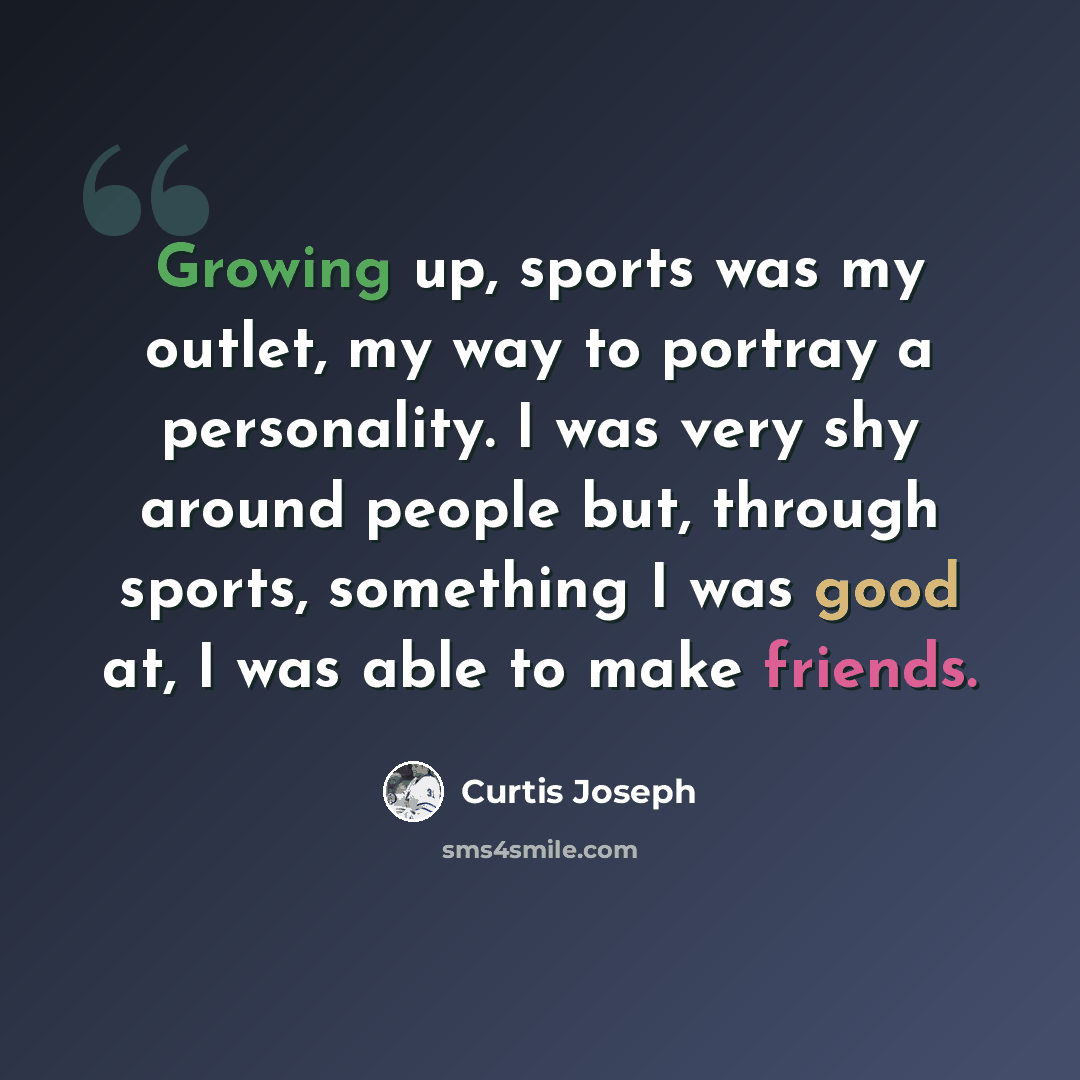 “Growing up, sports was my outlet, my way to portray a personality. I was very shy around people but, through sports, something I was good at, I was able to make friends.” quote by Curtis Joseph