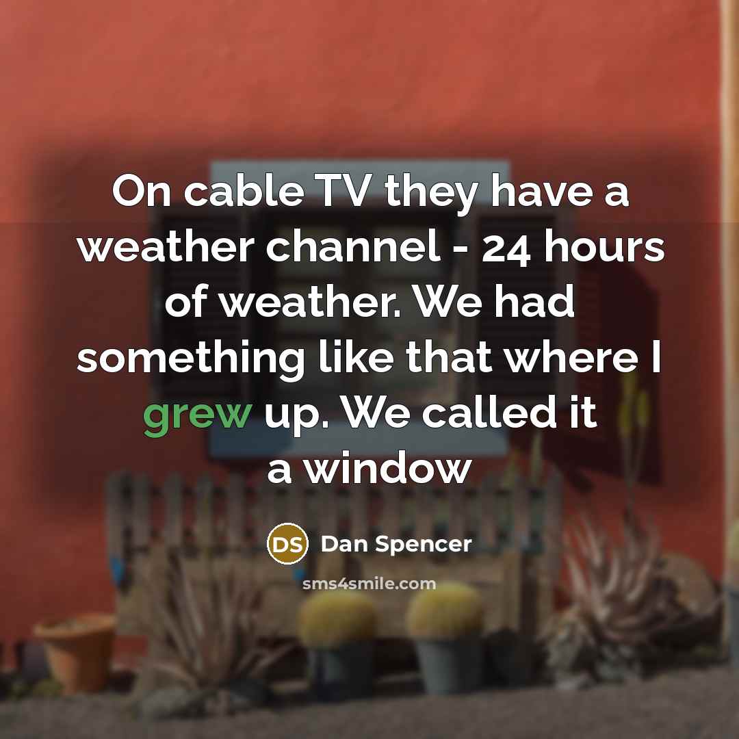 “On cable TV they have a weather channel - 24 hours of weather. We had something like that where I grew up. We called it a window” quote by Dan Spencer