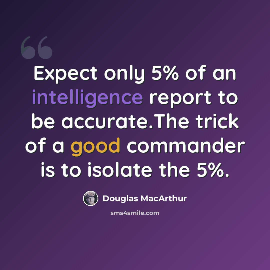“Expect only 5% of an intelligence report to be accurate.The trick of a good commander is to isolate the 5%.” quote by Douglas MacArthur