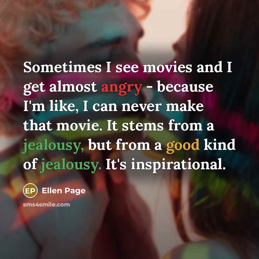 “Sometimes I see movies and I get almost angry - because I'm like, I can never make that movie. It stems from a jealousy, but from a good kind of jealousy. It's inspirational.” quote by Ellen Page