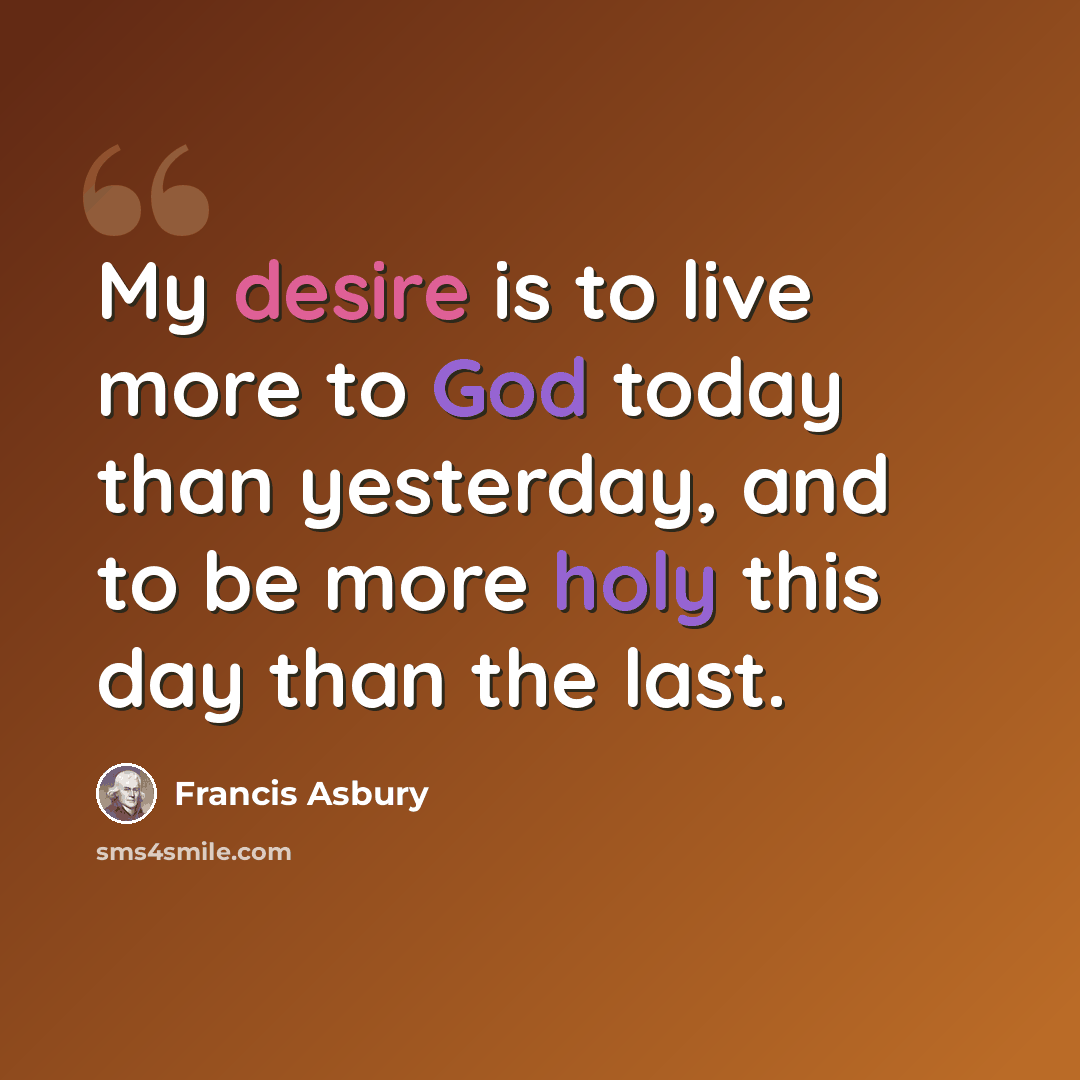 “My desire is to live more to God today than yesterday, and to be more holy this day than the last.” quote by Francis Asbury