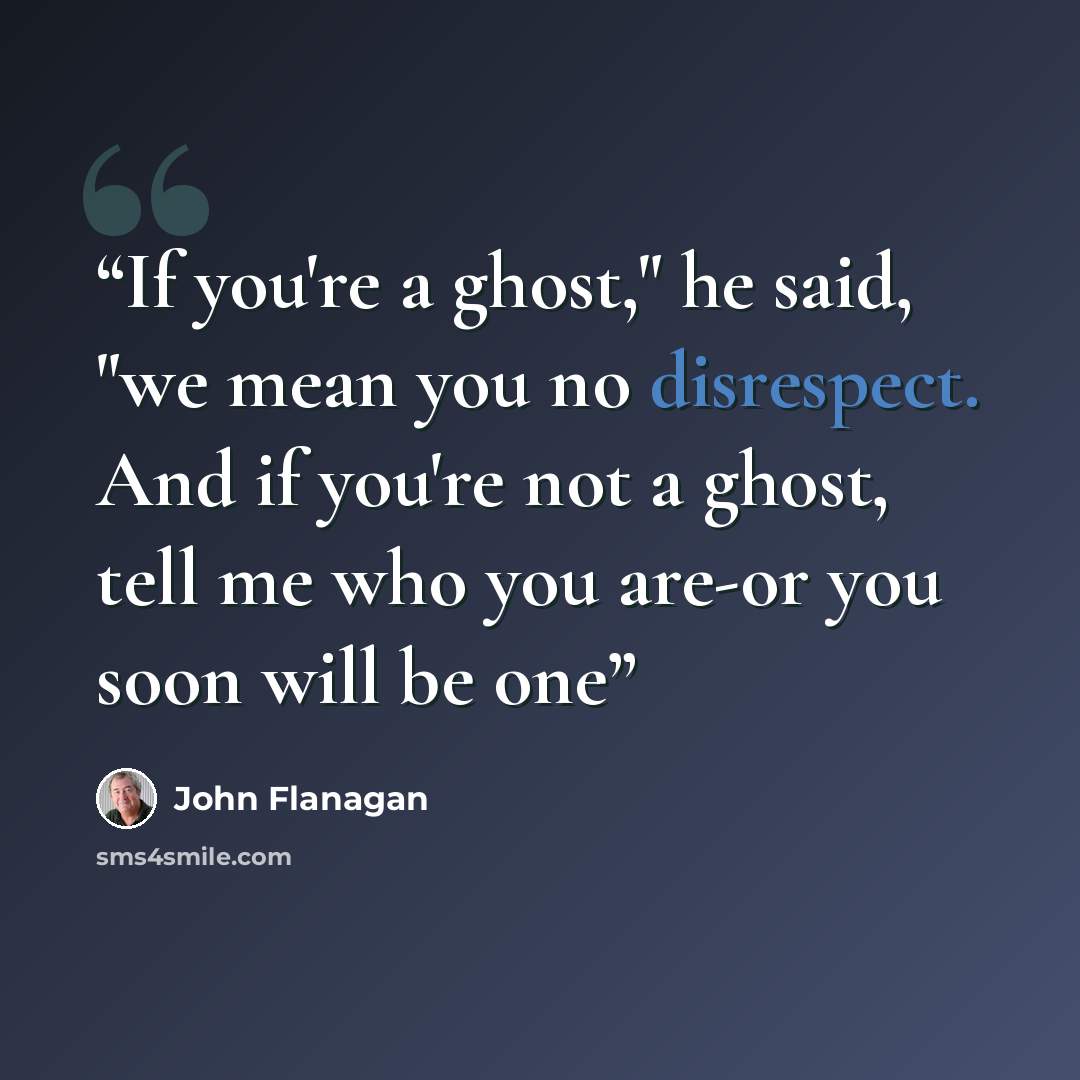 “If you're a ghost," he said, "we mean you no disrespect. And if you're not a ghost, tell me who you are-or you soon will be one” quote by John Flanagan