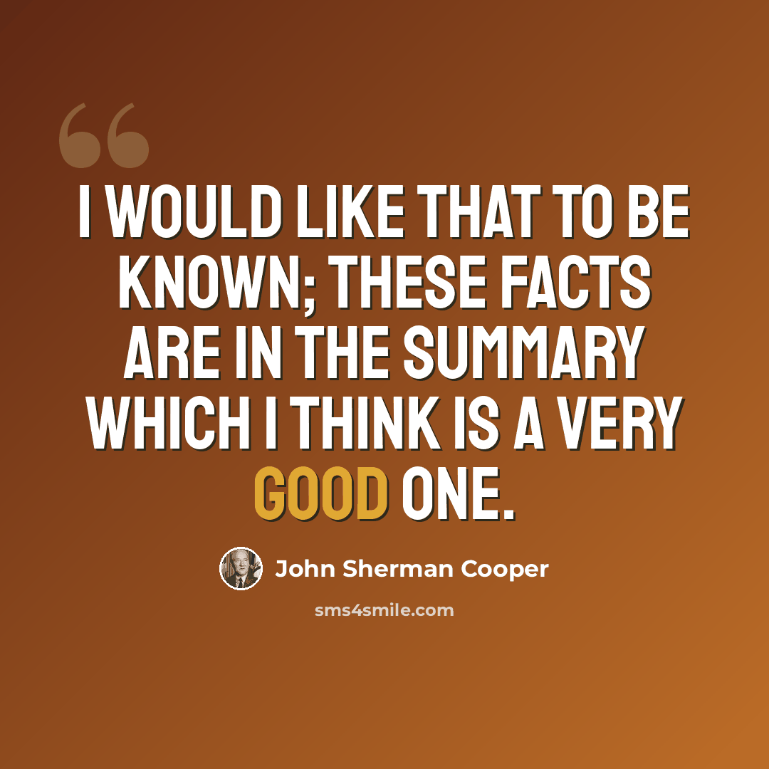 “I would like that to be known; these facts are in the summary which I think is a very good one.” quote by John Sherman Cooper