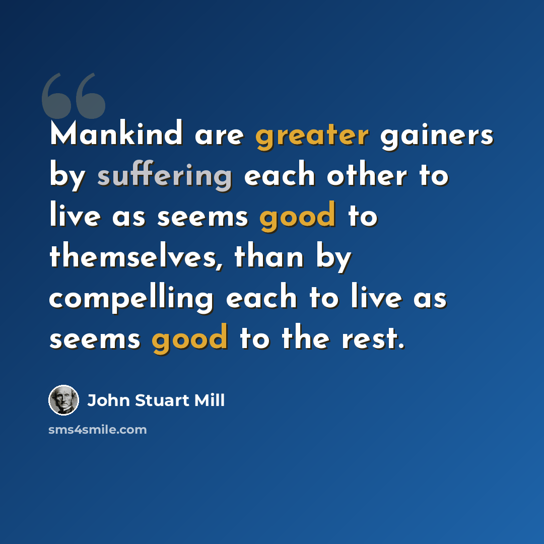 “Mankind are greater gainers by suffering each other to live as seems good to themselves, than by compelling each to live as seems good to the rest.” quote by John Stuart Mill