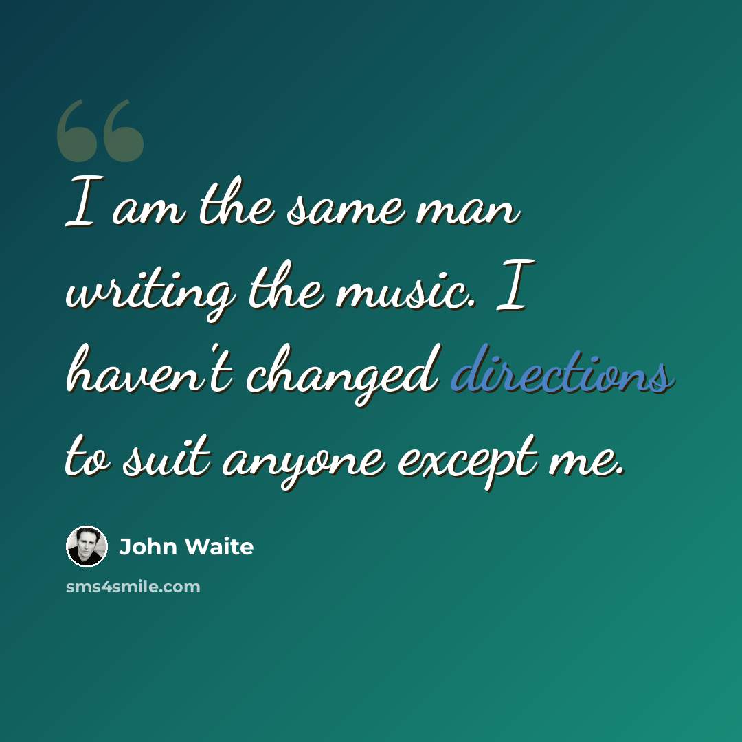 “I am the same man writing the music. I haven't changed directions to suit anyone except me.” quote by John Waite