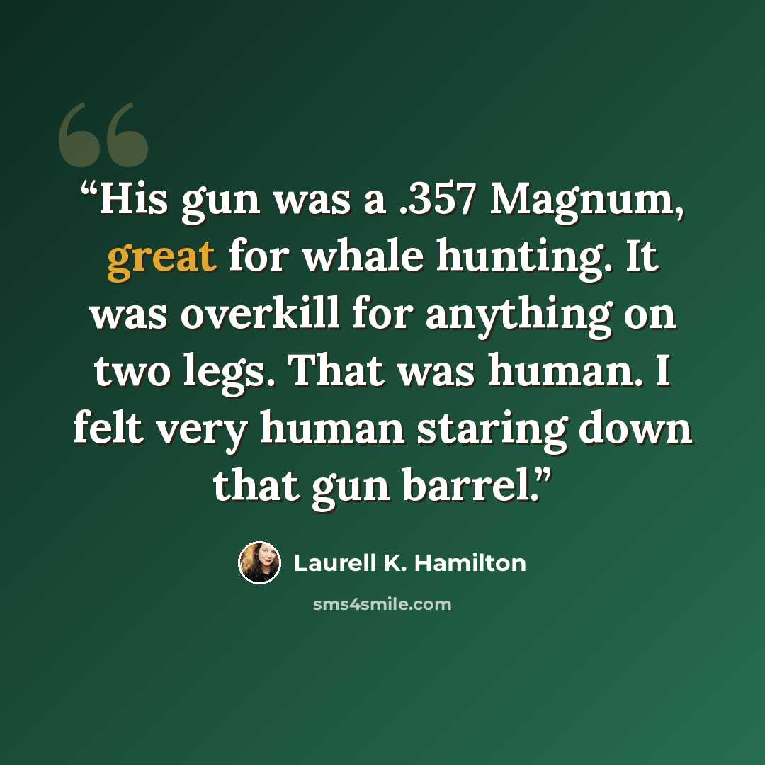 “His gun was a .357 Magnum, great for whale hunting. It was overkill for anything on two legs. That was human. I felt very human staring down that gun barrel.” quote by Laurell K. Hamilton