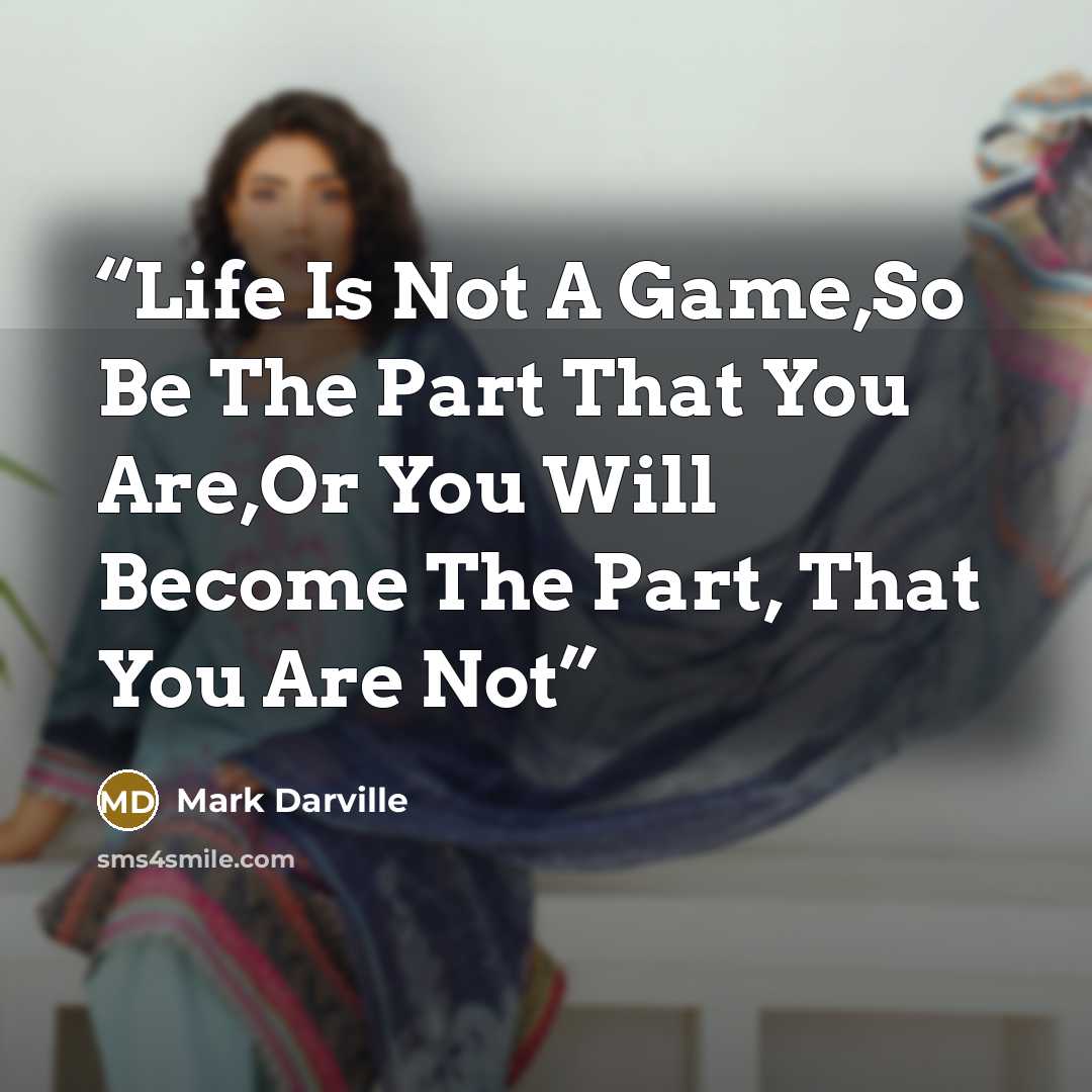 “Life Is Not A Game,So Be The Part That You Are,Or You Will Become The Part, That You Are Not” quote by Mark Darville