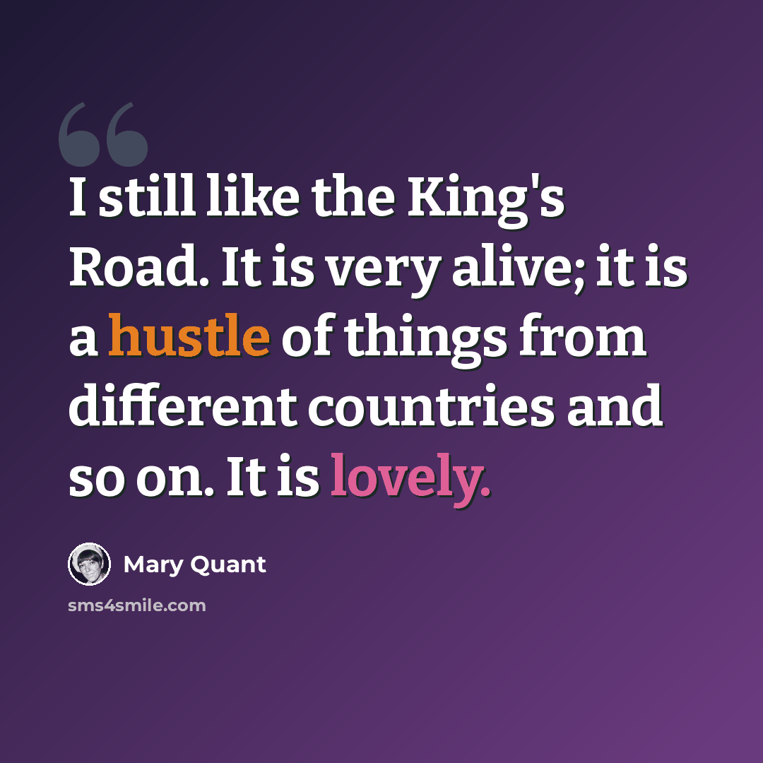 “I still like the King's Road. It is very alive; it is a hustle of things from different countries and so on. It is lovely.” quote by Mary Quant