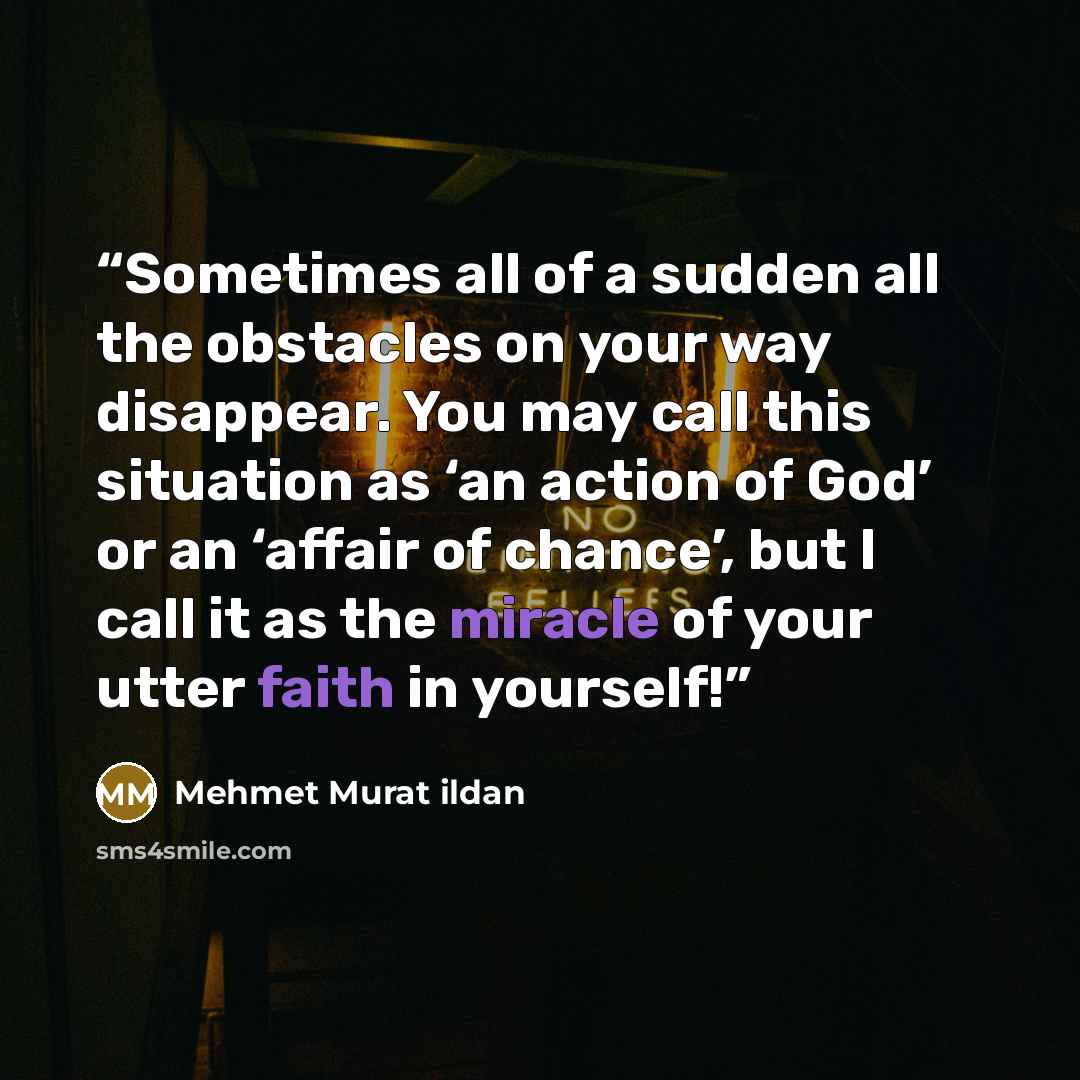 “Sometimes all of a sudden all the obstacles on your way disappear. You may call this situation as ‘an action of God’ or an ‘affair of chance’, but I call it as the miracle of your utter faith in yourself!” quote by Mehmet Murat ildan