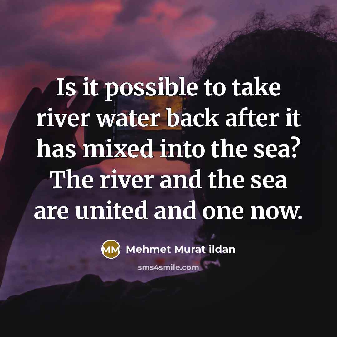 “Is it possible to take river water back after it has mixed into the sea? The river and the sea are united and one now.” quote by Mehmet Murat Ildan