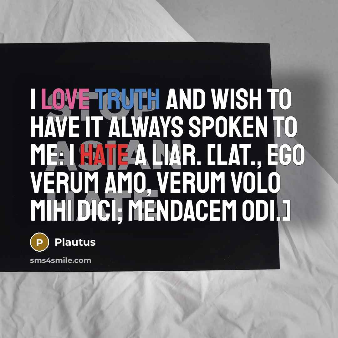 “I love truth and wish to have it always spoken to me: I hate a liar. [Lat., Ego verum amo, verum volo mihi dici; mendacem odi.]” quote by Plautus