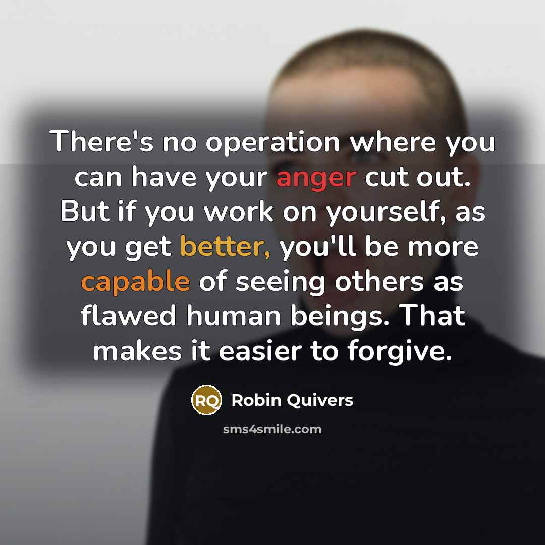 “There's no operation where you can have your anger cut out. But if you work on yourself, as you get better, you'll be more capable of seeing others as flawed human beings. That makes it easier to forgive.” quote by Robin Quivers