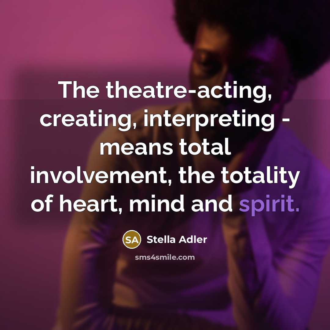 “The theatre-acting, creating, interpreting - means total involvement, the totality of heart, mind and spirit.” quote by Stella Adler
