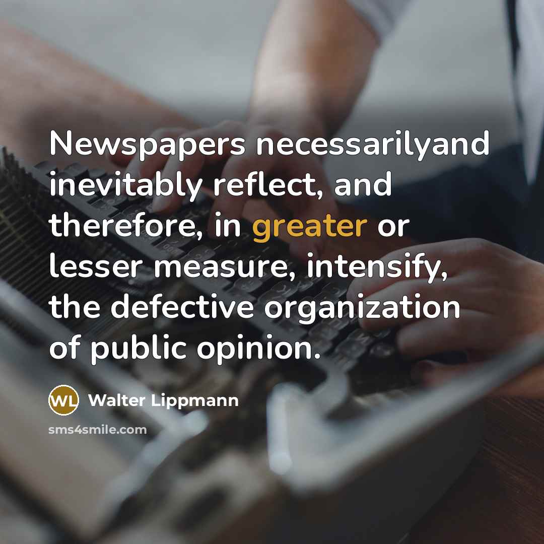 “Newspapers necessarilyand inevitably reflect, and therefore, in greater or lesser measure, intensify, the defective organization of public opinion.” quote by Walter Lippmann