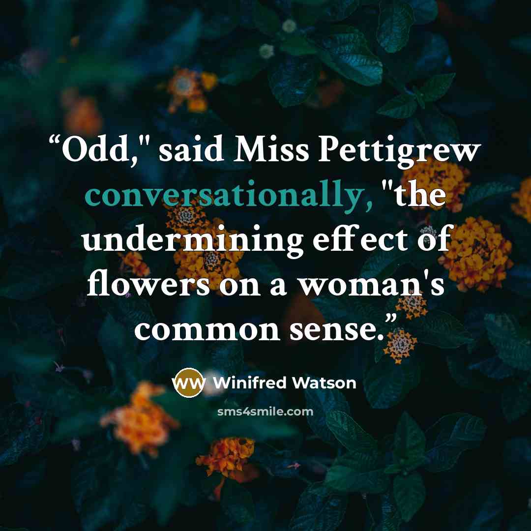 “Odd," said Miss Pettigrew conversationally, "the undermining effect of flowers on a woman's common sense.” quote by Winifred Watson
