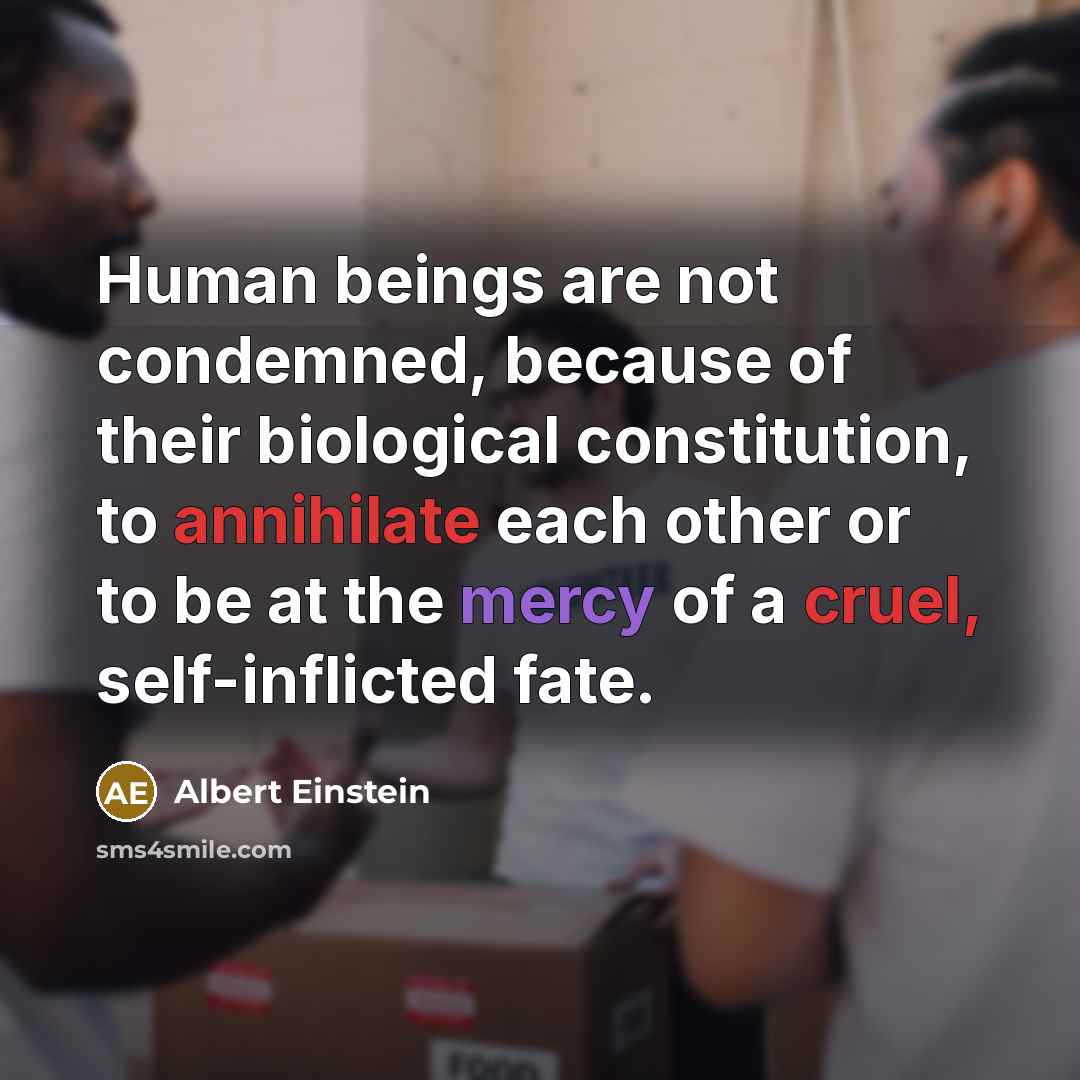 “Human beings are not condemned, because of their biological constitution, to annihilate each other or to be at the mercy of a cruel, self-inflicted fate.” quote by Albert Einstein