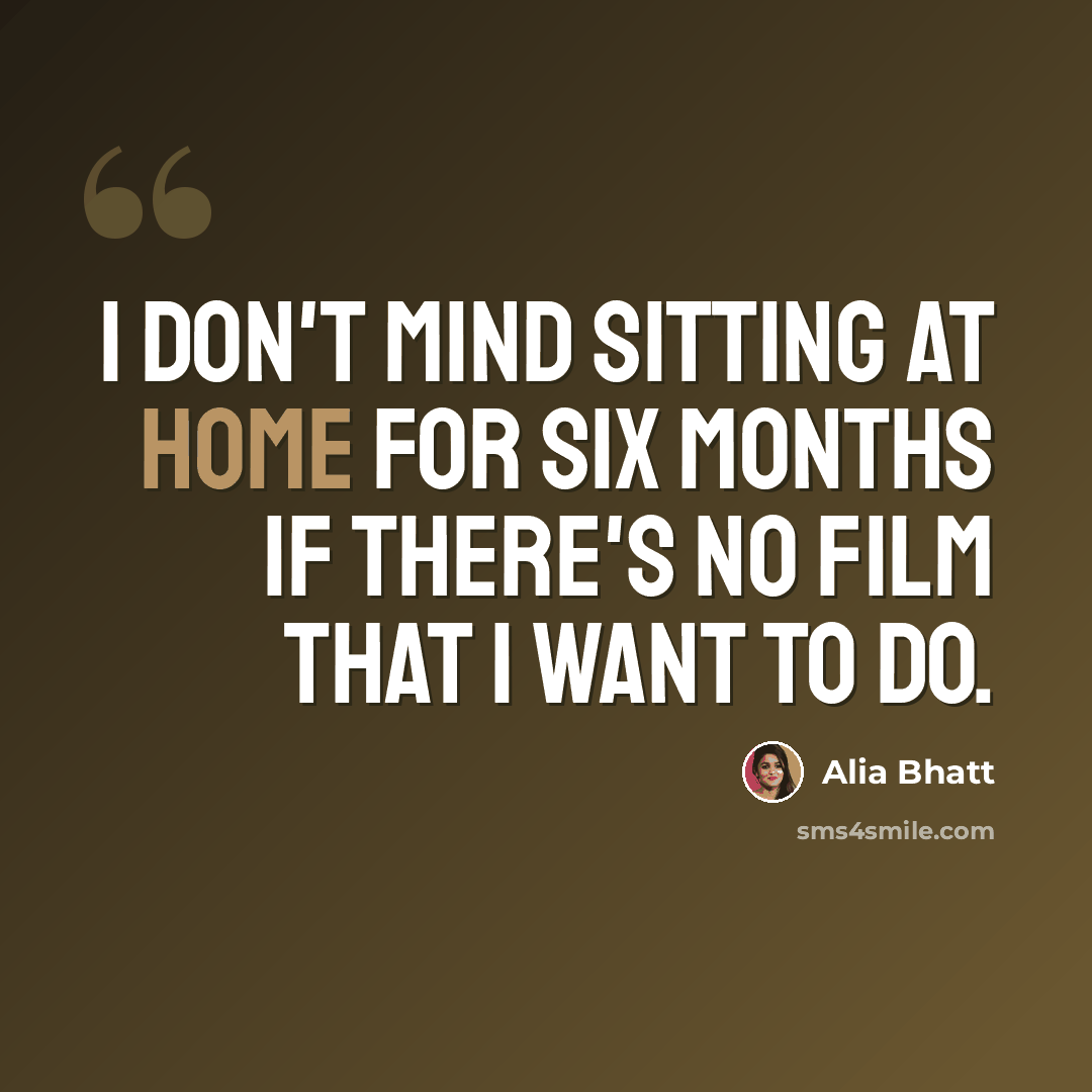 “I don't mind sitting at home for six months if there's no film that I want to do.” quote by Alia Bhatt