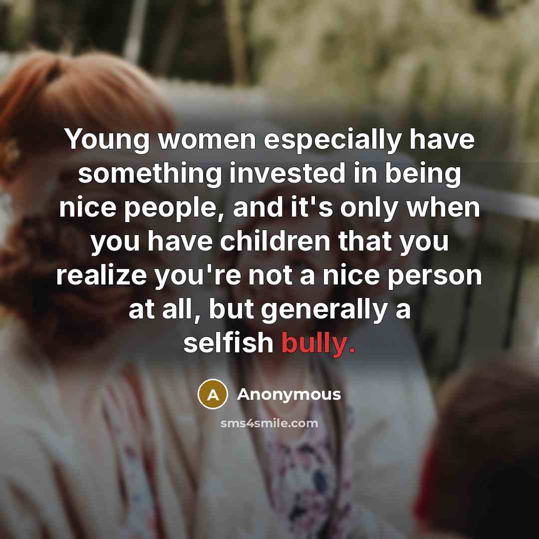 “Young women especially have something invested in being nice people, and it's only when you have children that you realize you're not a nice person at all, but generally a selfish bully.” quote by Anonymous