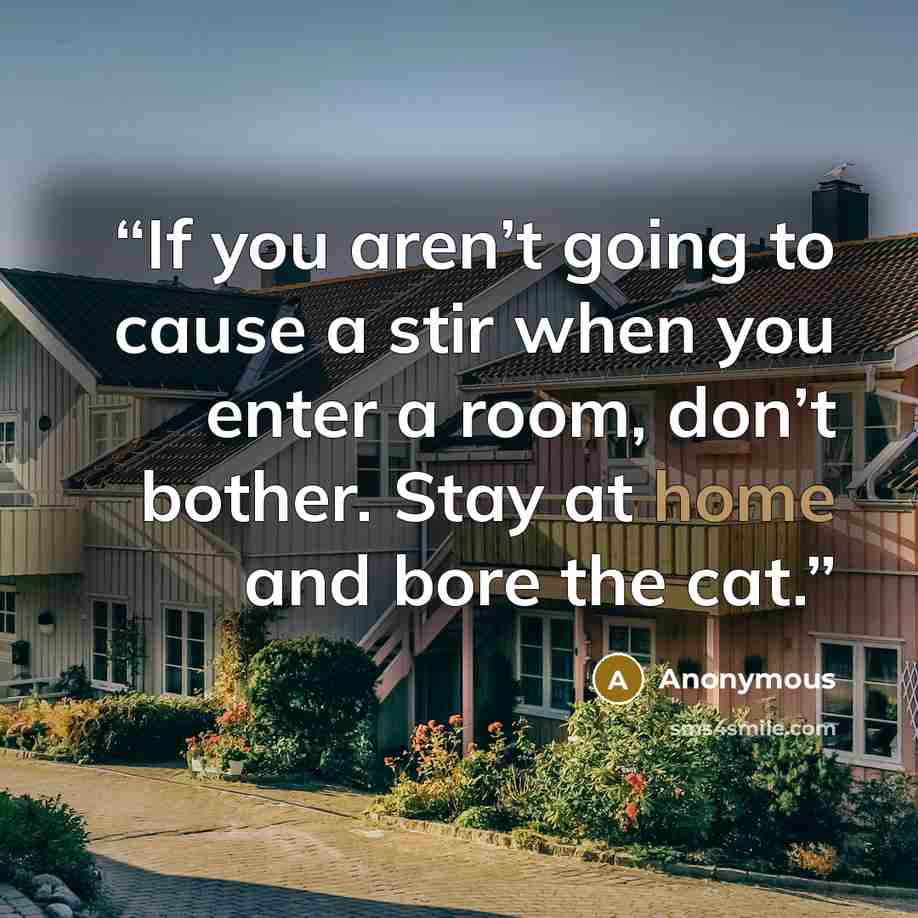 “If you aren’t going to cause a stir when you enter a room, don’t bother. Stay at home and bore the cat.” quote by Anonymous