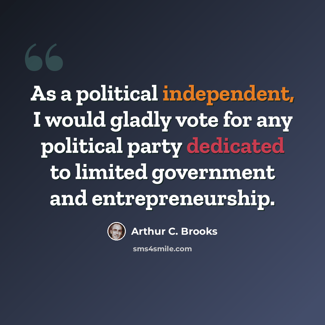 “As a political independent, I would gladly vote for any political party dedicated to limited government and entrepreneurship.” quote by Arthur C. Brooks
