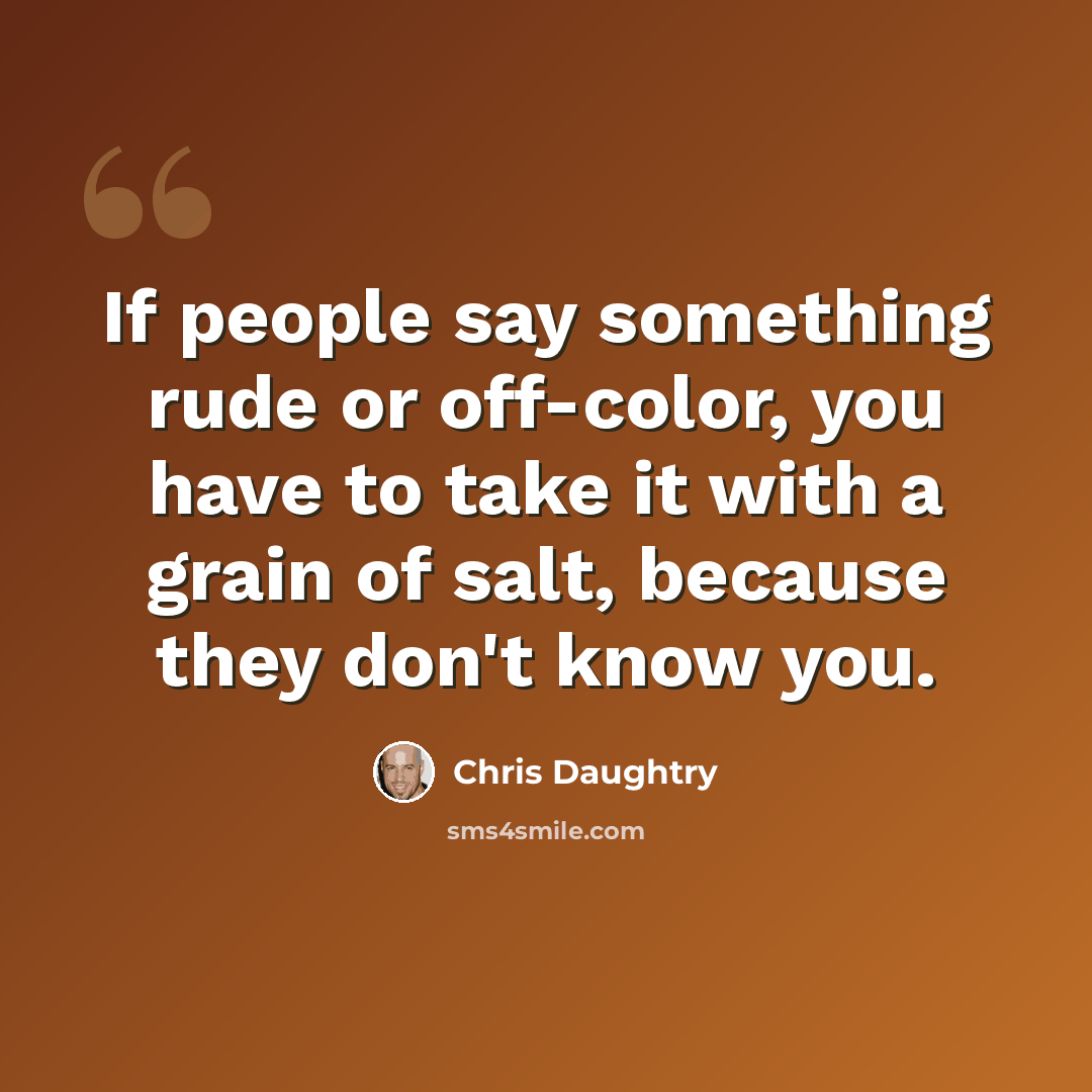 “If people say something rude or off-color, you have to take it with a grain of salt, because they don't know you.” quote by Chris Daughtry