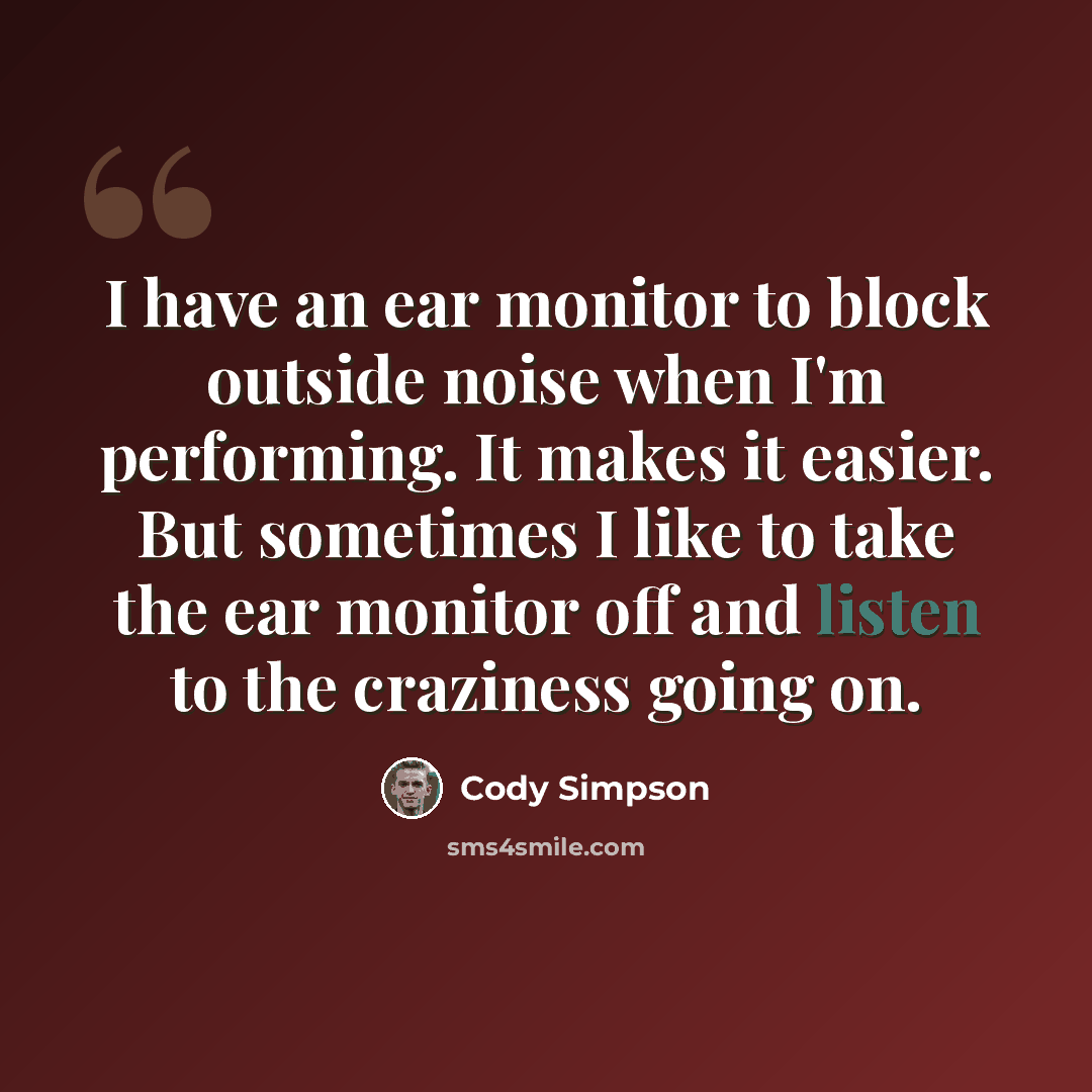 “I have an ear monitor to block outside noise when I'm performing. It makes it easier. But sometimes I like to take the ear monitor off and listen to the craziness going on.” quote by Cody Simpson