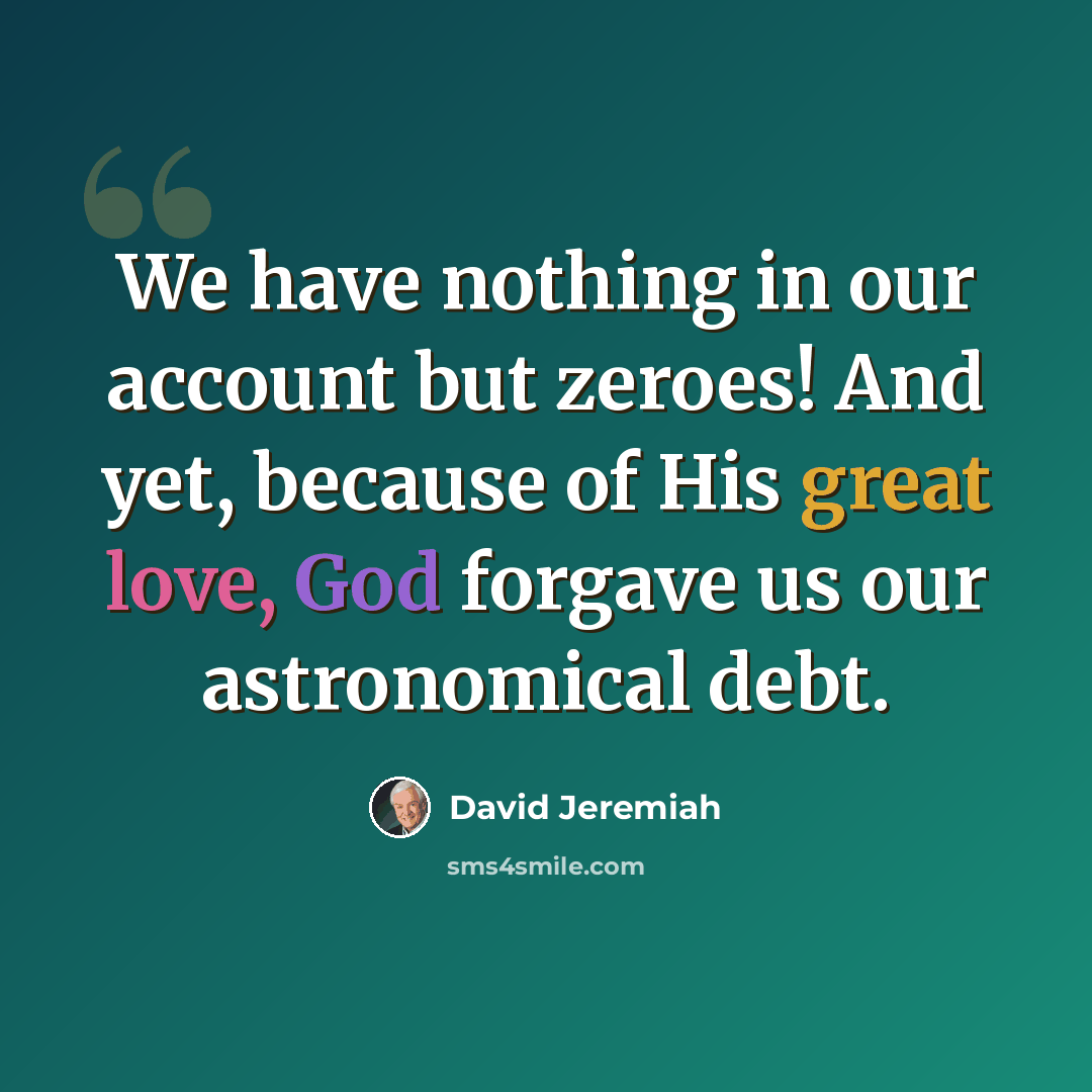 “We have nothing in our account but zeroes! And yet, because of His great love, God forgave us our astronomical debt.” quote by David Jeremiah