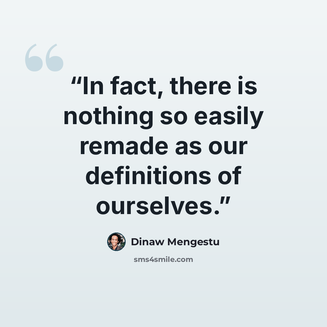 “In fact, there is nothing so easily remade as our definitions of ourselves.” quote by Dinaw Mengestu