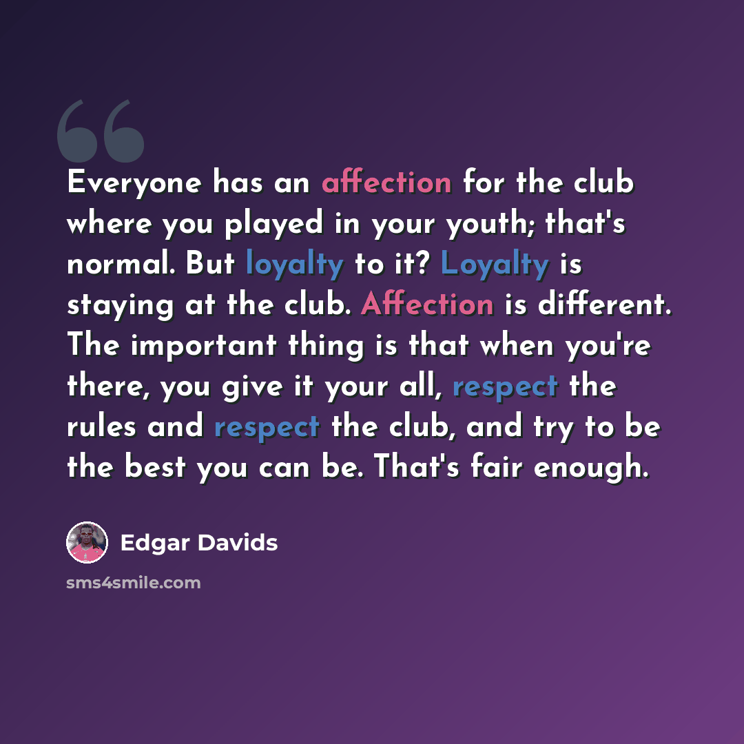 “Everyone has an affection for the club where you played in your youth; that's normal. But loyalty to it? Loyalty is staying at the club. Affection is different. The important thing is that when you're there, you give it your all, respect the rules and respect the club, and try to be the best you…” quote by Edgar Davids