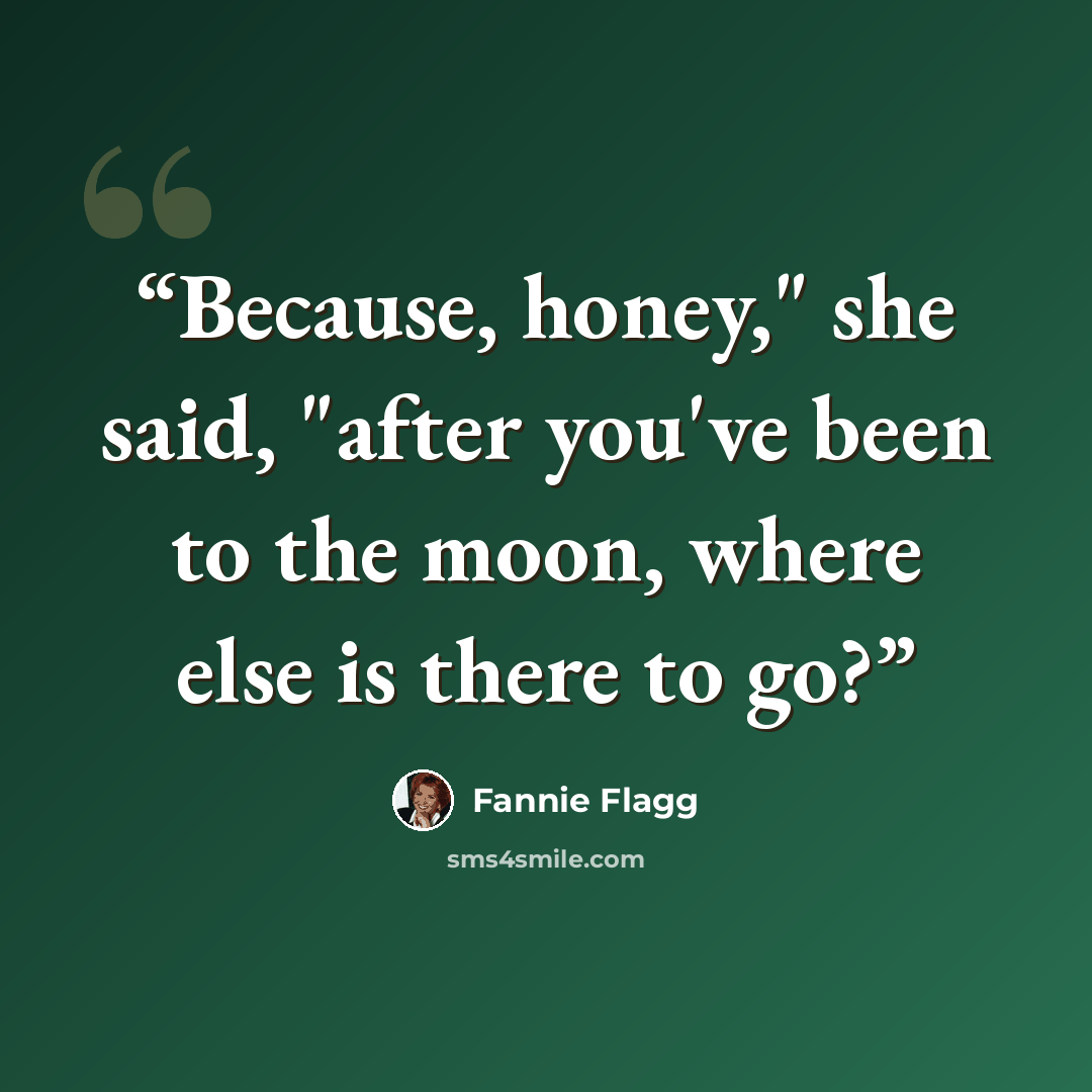 “Because, honey," she said, "after you've been to the moon, where else is there to go?” quote by Fannie Flagg