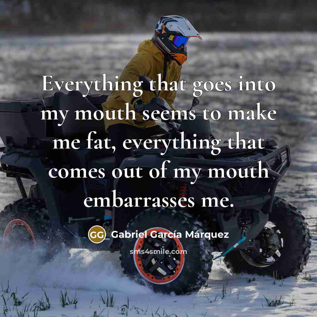 “Everything that goes into my mouth seems to make me fat, everything that comes out of my mouth embarrasses me.” quote by Gabriel Garcia Marquez