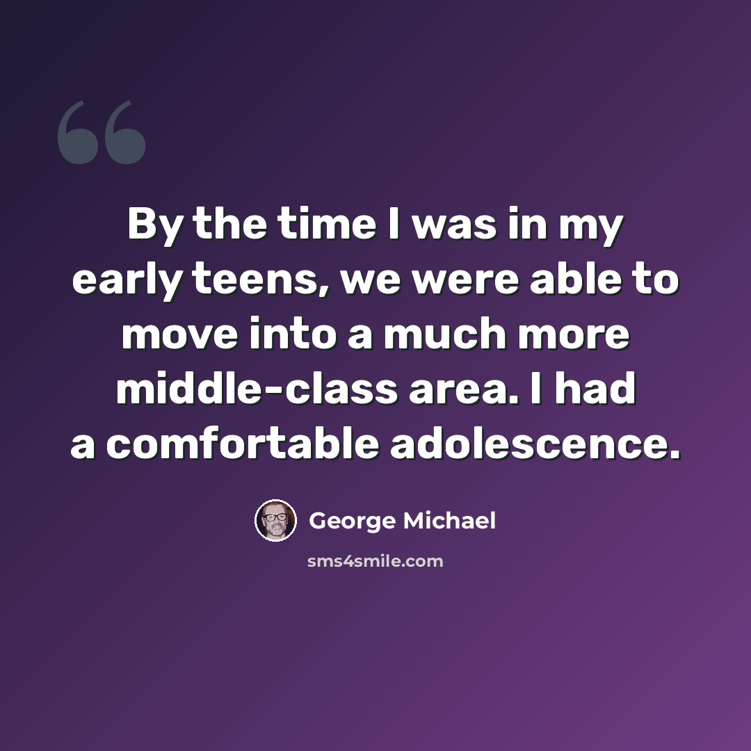 “By the time I was in my early teens, we were able to move into a much more middle-class area. I had a comfortable adolescence.” quote by George Michael