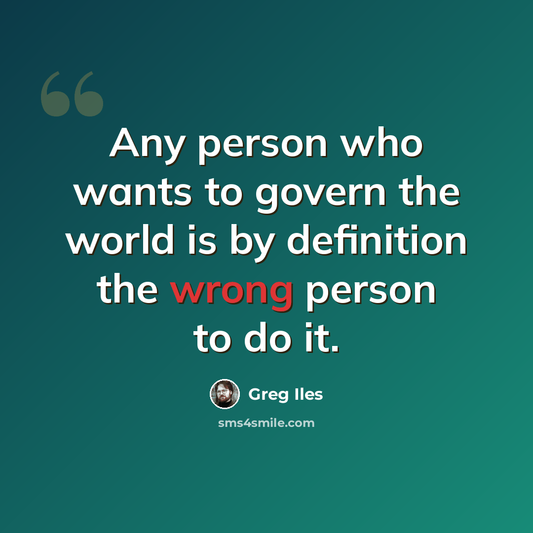 “Any person who wants to govern the world is by definition the wrong person to do it.” quote by Greg Iles