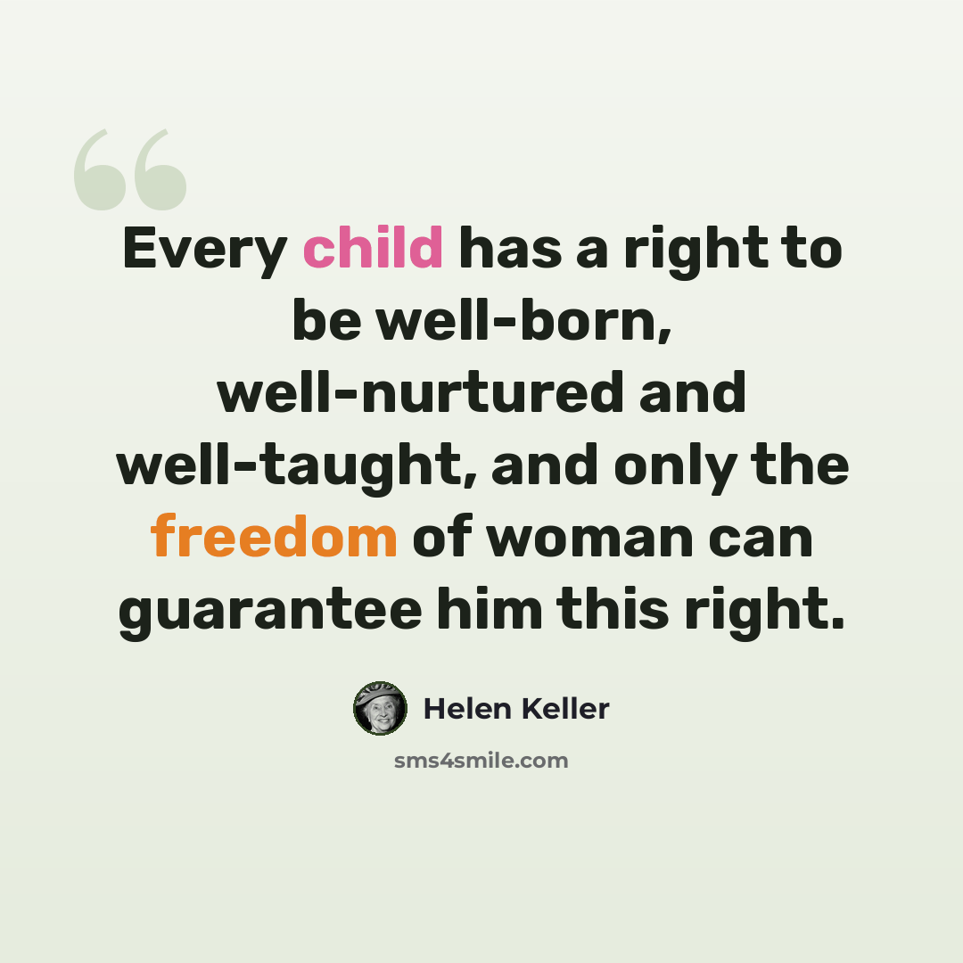 “Every child has a right to be well-born, well-nurtured and well-taught, and only the freedom of woman can guarantee him this right.” quote by Helen Keller