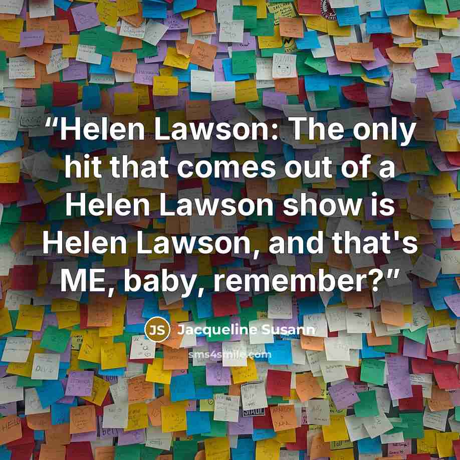 “Helen Lawson: The only hit that comes out of a Helen Lawson show is Helen Lawson, and that's ME, baby, remember?” quote by Jacqueline Susann