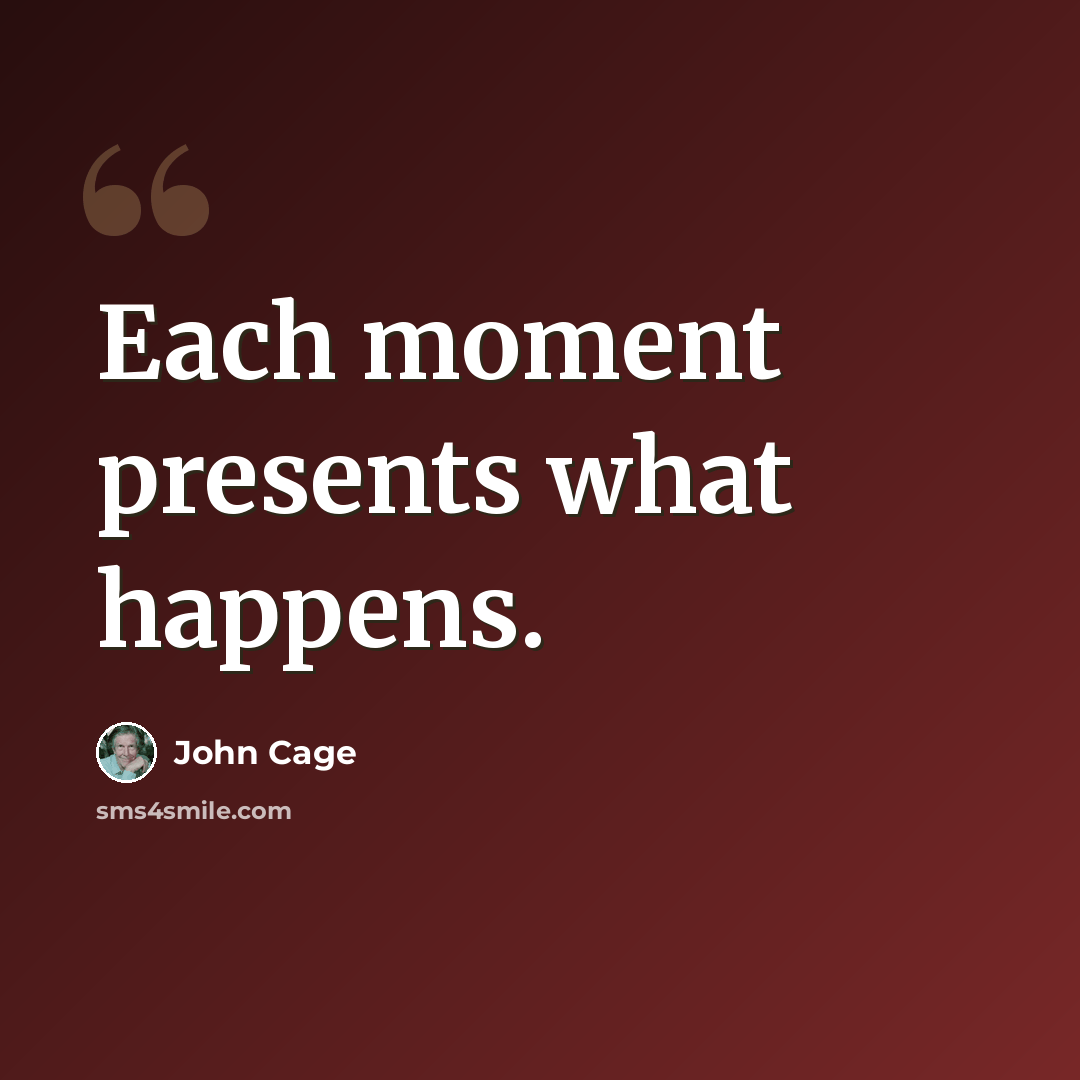 “Each moment presents what happens.” quote by John Cage