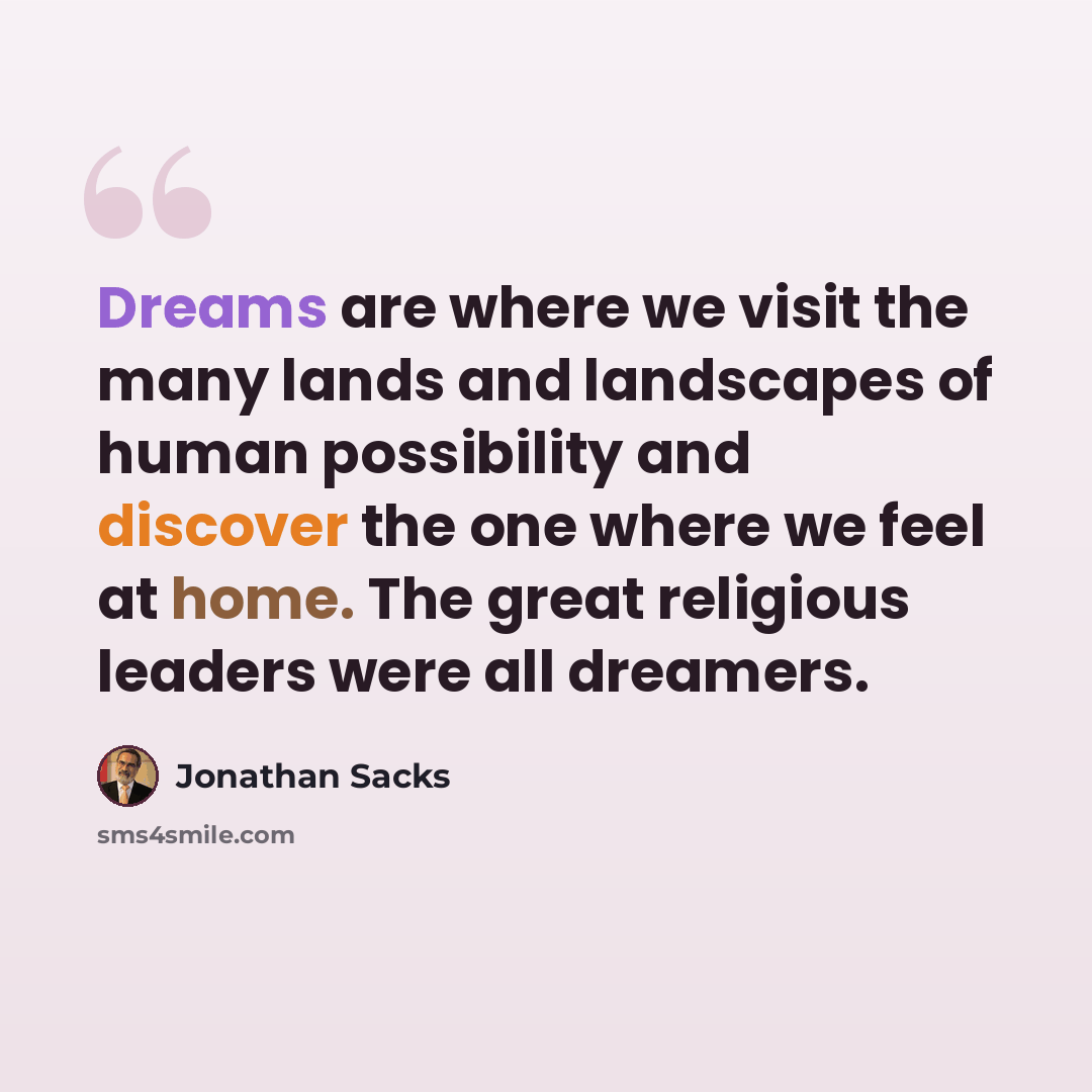 “Dreams are where we visit the many lands and landscapes of human possibility and discover the one where we feel at home. The great religious leaders were all dreamers.” quote by Jonathan Sacks
