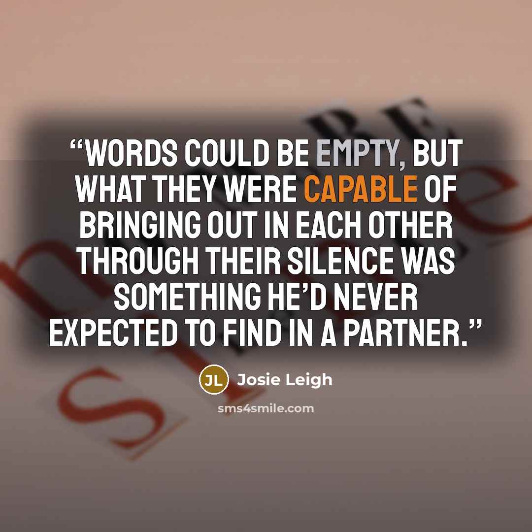 “Words could be empty, but what they were capable of bringing out in each other through their silence was something he’d never expected to find in a partner.” quote by Josie Leigh