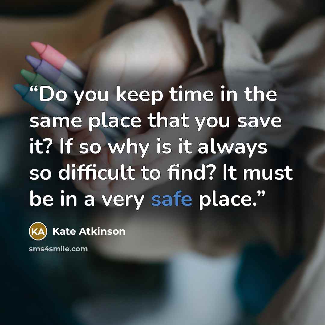 “Do you keep time in the same place that you save it? If so why is it always so difficult to find? It must be in a very safe place.” quote by Kate Atkinson