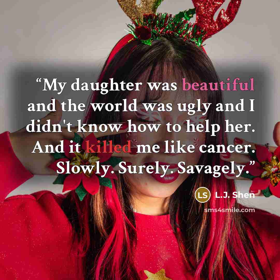“My daughter was beautiful and the world was ugly and I didn't know how to help her. And it killed me like cancer. Slowly. Surely. Savagely.” quote by L.J. Shen