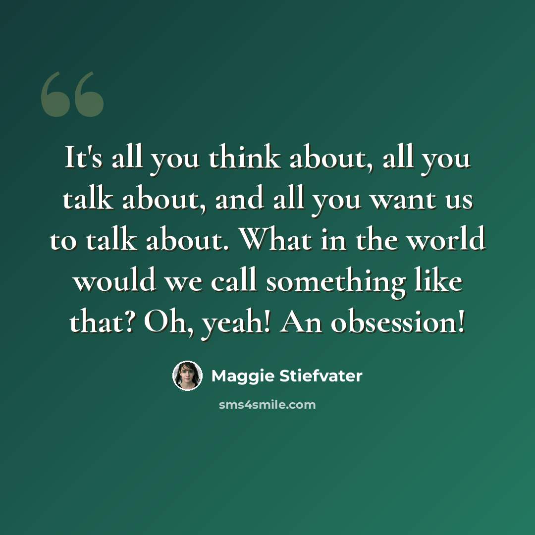 “It's all you think about, all you talk about, and all you want us to talk about. What in the world would we call something like that? Oh, yeah! An obsession!” quote by Maggie Stiefvater