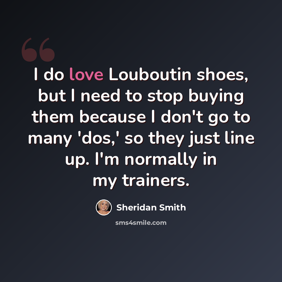 “I do love Louboutin shoes, but I need to stop buying them because I don't go to many 'dos,' so they just line up. I'm normally in my trainers.” quote by Sheridan Smith
