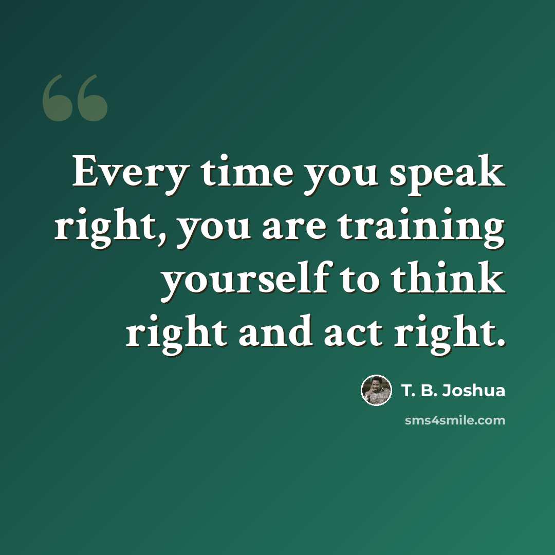 “Every time you speak right, you are training yourself to think right and act right.” quote by T. B. Joshua