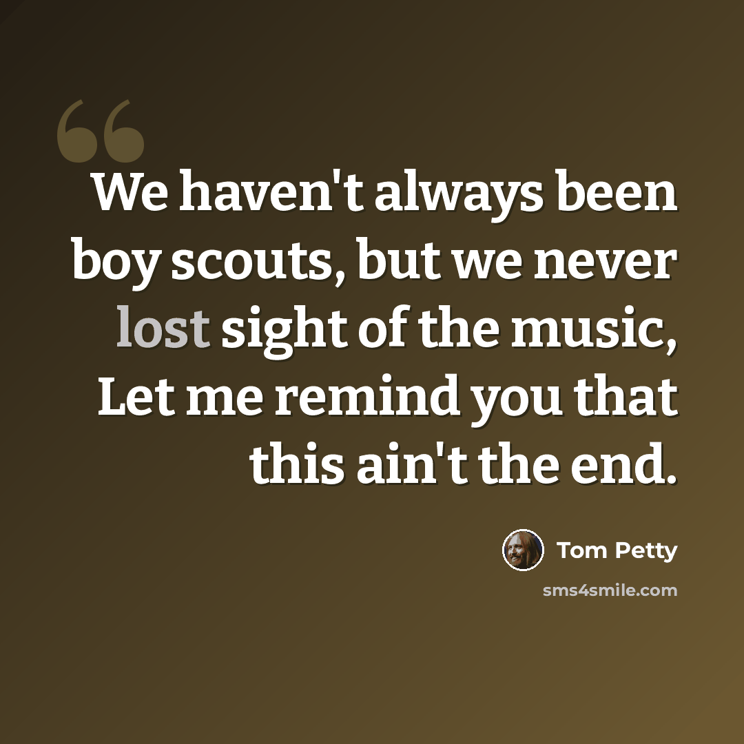 “We haven't always been boy scouts, but we never lost sight of the music, Let me remind you that this ain't the end.” quote by Tom Petty