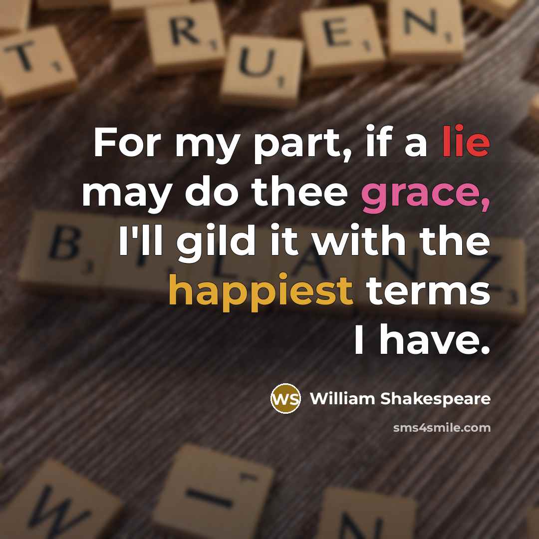 “For my part, if a lie may do thee grace, I'll gild it with the happiest terms I have.” quote by William Shakespeare